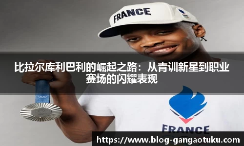 比拉尔库利巴利的崛起之路：从青训新星到职业赛场的闪耀表现