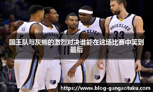 国王队与灰熊的激烈对决谁能在这场比赛中笑到最后