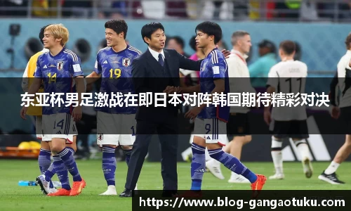 东亚杯男足激战在即日本对阵韩国期待精彩对决