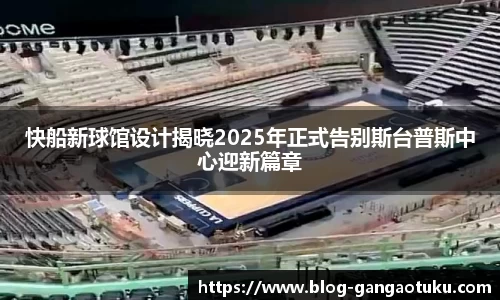 快船新球馆设计揭晓2025年正式告别斯台普斯中心迎新篇章