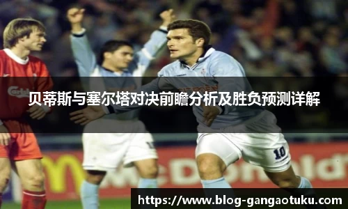贝蒂斯与塞尔塔对决前瞻分析及胜负预测详解