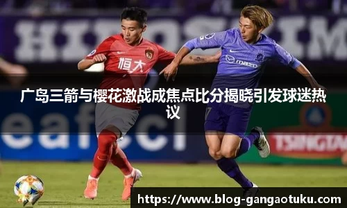 广岛三箭与樱花激战成焦点比分揭晓引发球迷热议