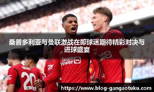 桑普多利亚与曼联激战在即球迷期待精彩对决与进球盛宴