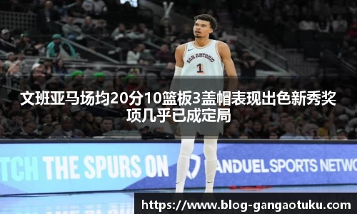 文班亚马场均20分10篮板3盖帽表现出色新秀奖项几乎已成定局