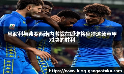 恩波利与弗罗西诺内激战在即谁将赢得这场意甲对决的胜利