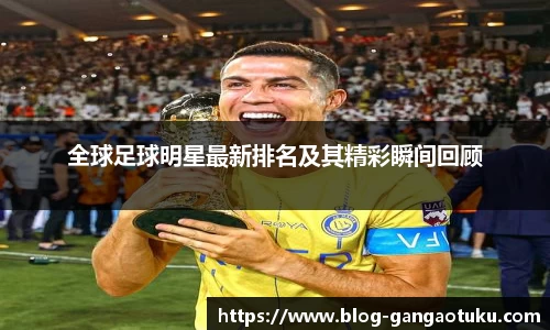 全球足球明星最新排名及其精彩瞬间回顾