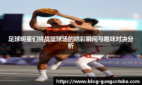 足球明星们挑战篮球场的精彩瞬间与趣味对决分析