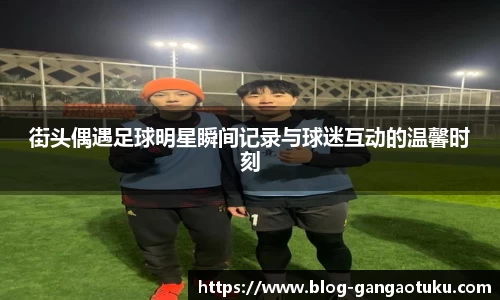 街头偶遇足球明星瞬间记录与球迷互动的温馨时刻