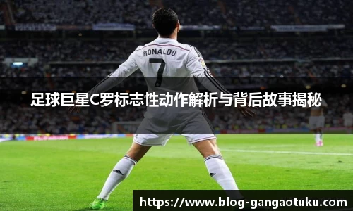 足球巨星C罗标志性动作解析与背后故事揭秘