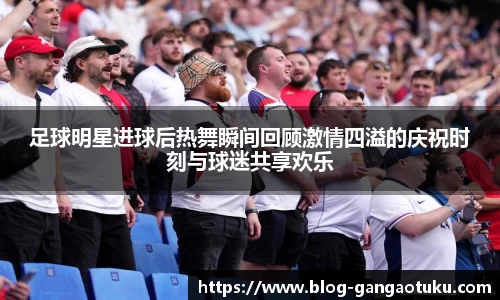 足球明星进球后热舞瞬间回顾激情四溢的庆祝时刻与球迷共享欢乐